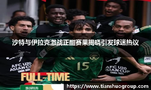 沙特与伊拉克激战正酣赛果揭晓引发球迷热议