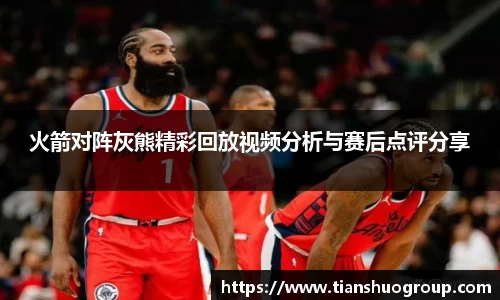 火箭对阵灰熊精彩回放视频分析与赛后点评分享
